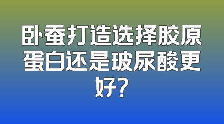 卧蚕打造选择胶原蛋白还是玻尿酸更好？