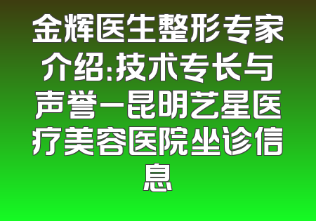 金辉医生整形专家介绍：技术专长与声誉_昆明艺星医疗美容医院坐诊信息