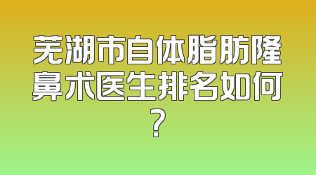芜湖市自体脂肪隆鼻术医生排名如何？