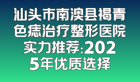 汕头市南澳县褐青色痣治疗整形医院实力推荐：2025年优质选择