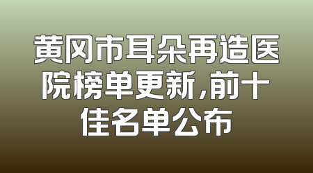 黄冈市耳朵再造医院榜单更新，前十佳名单公布