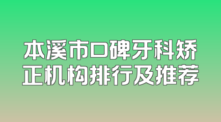 本溪市口碑牙科矫正机构排行及推荐