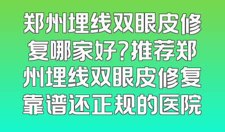 郑州埋线双眼皮修复哪家好？推荐郑州埋线双眼皮修复靠谱还正规的医院
