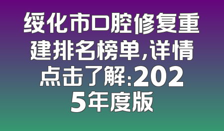 绥化市口腔修复重建排名榜单，详情点击了解：2025年度版
