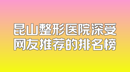 昆山整形医院深受网友推荐的排名榜