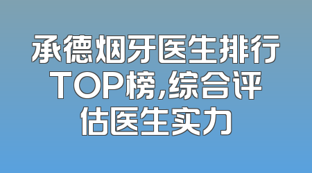 承德烟牙医生排行TOP榜，综合评估医生实力