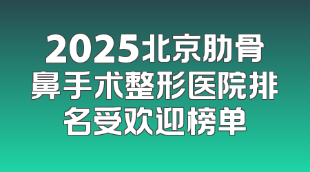 2025北京肋骨鼻手术整形医院排名受欢迎榜单