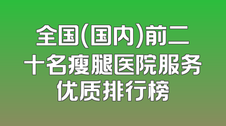全国（国内）前二十名瘦腿医院服务优质排行榜