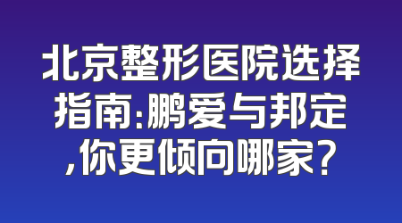 北京整形医院选择指南：鹏爱与邦定，你更倾向哪家？