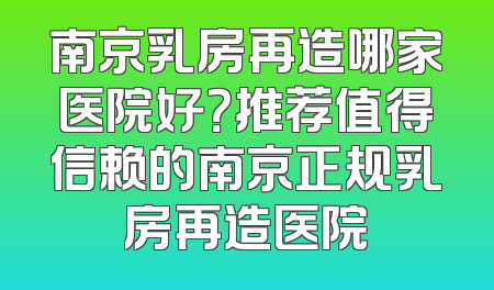 南京乳房再造哪家医院好？推荐值得信赖的南京正规乳房再造医院