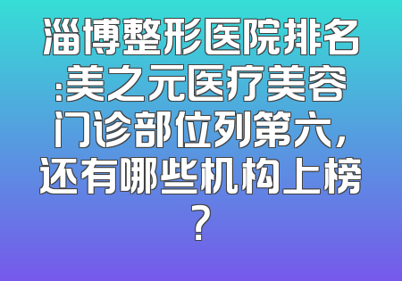 淄博整形医院排名：美之元医疗美容门诊部位列第六，还有哪些机构上榜？