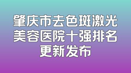 肇庆市去色斑激光美容医院十强排名更新发布