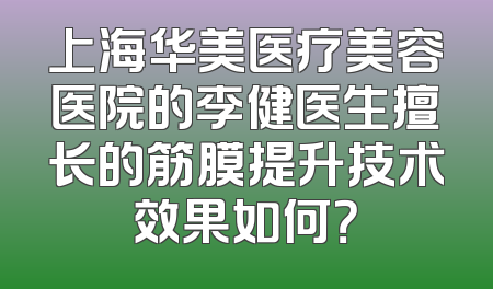 上海华美医疗美容医院的李健医生擅长的筋膜提升技术效果如何？