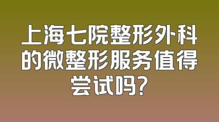 上海七院整形外科的微整形服务值得尝试吗？
