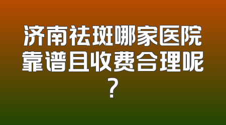 济南祛斑哪家医院靠谱且收费合理呢？
