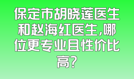 保定市胡晓莲医生和赵海红医生，哪位更专业且性价比高？