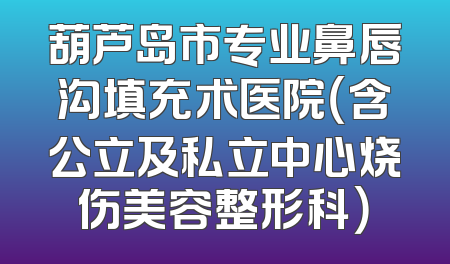葫芦岛市专业鼻唇沟填充术医院（含公立及私立中心烧伤美容整形科）