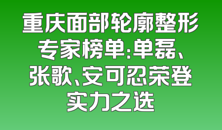 重庆面部轮廓整形专家榜单：单磊、张歌、安可忍荣登实力之选