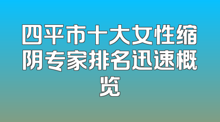 四平市十大女性缩阴专家排名迅速概览