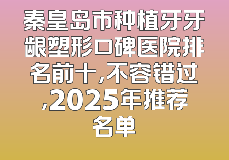 秦皇岛市种植牙牙龈塑形口碑医院排名前十，不容错过，2025年推荐名单
