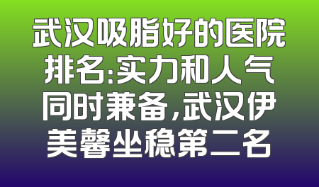 武汉吸脂好的医院排名：实力和人气同时兼备，武汉伊美馨坐稳第二名