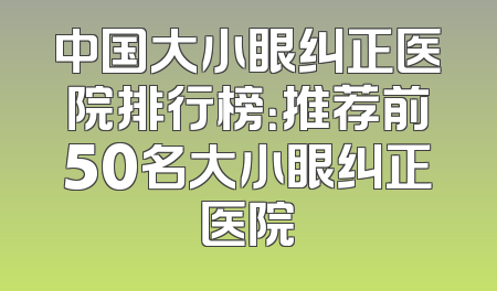 中国大小眼纠正医院排行榜：推荐前50名大小眼纠正医院