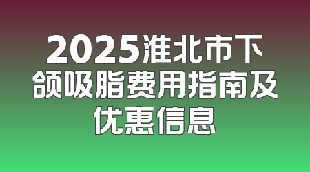 2025淮北市下颌吸脂费用指南及优惠信息
