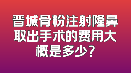 晋城骨粉注射隆鼻取出手术的费用大概是多少？