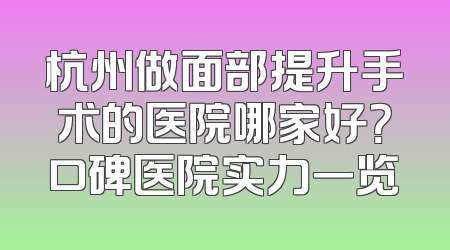 杭州做面部提升手术的医院哪家好？口碑医院实力一览