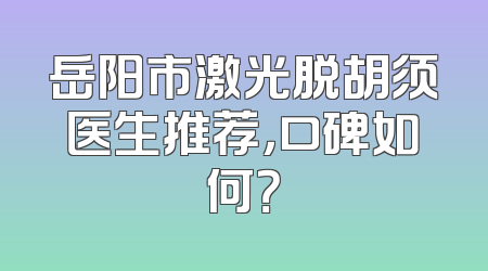 岳阳市激光脱胡须医生推荐，口碑如何？