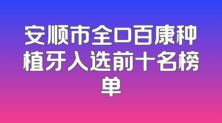 安顺市全口百康种植牙入选前十名榜单