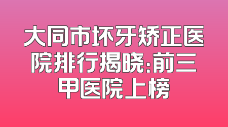大同市坏牙矫正医院排行揭晓：前三甲医院上榜