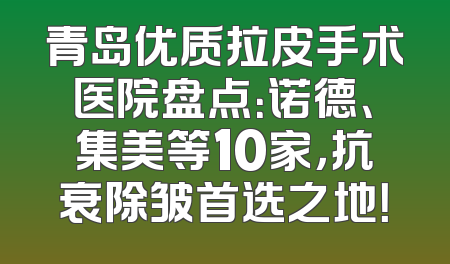 青岛优质拉皮手术医院盘点：诺德、集美等10家，抗衰除皱首选之地！