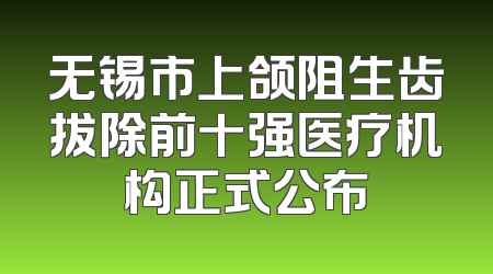 无锡市上颌阻生齿拔除前十强医疗机构正式公布