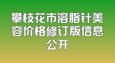 攀枝花市溶脂针美容价格修订版信息公开