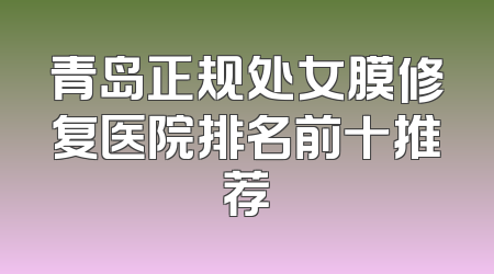 青岛正规处女膜修复医院排名前十推荐