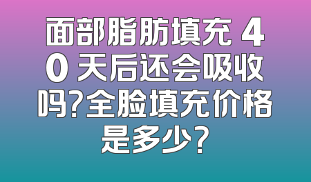 面部脂肪填充 40 天后还会吸收吗？全脸填充价格是多少？
