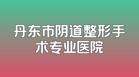 丹东市阴道整形手术专业医院