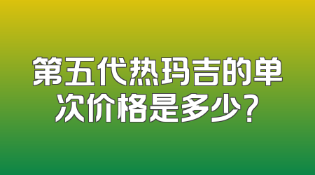 第五代热玛吉的单次价格是多少？