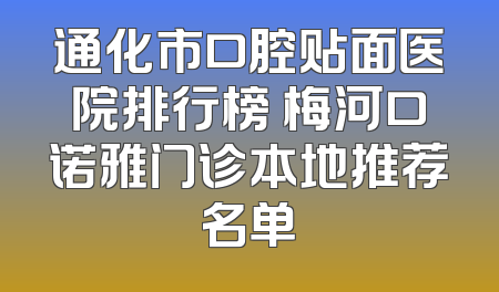 通化市口腔贴面医院排行榜 梅河口诺雅门诊本地推荐名单