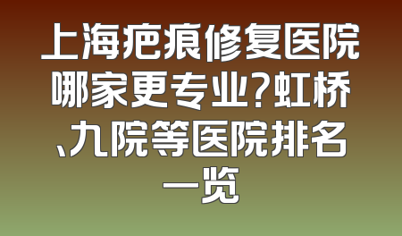 上海疤痕修复医院哪家更专业？虹桥、九院等医院排名一览