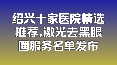 绍兴十家医院精选推荐，激光去黑眼圈服务名单发布