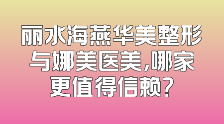 丽水海燕华美整形与娜美医美，哪家更值得信赖？