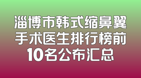 淄博市韩式缩鼻翼手术医生排行榜前10名公布汇总