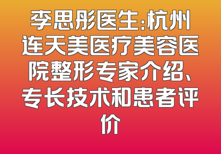李思彤医生：杭州连天美医疗美容医院整形专家介绍、专长技术和患者评价