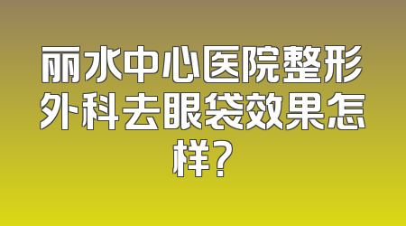 丽水中心医院整形外科去眼袋效果怎样？