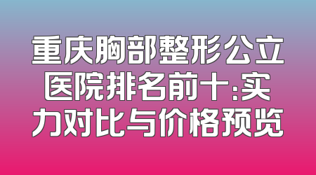 重庆胸部整形公立医院排名前十：实力对比与价格预览