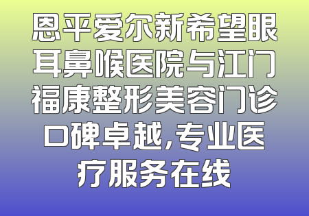 恩平爱尔新希望眼耳鼻喉医院与江门福康整形美容门诊口碑卓越，专业医疗服务在线