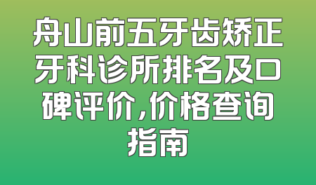 舟山前五牙齿矫正牙科诊所排名及口碑评价，价格查询指南