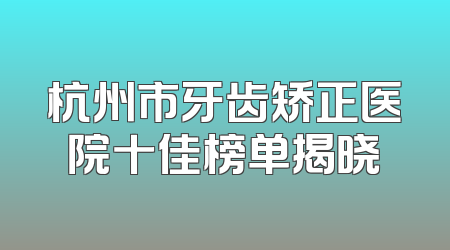 杭州市牙齿矫正医院十佳榜单揭晓